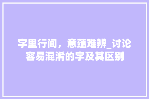 字里行间，意蕴难辨_讨论容易混淆的字及其区别