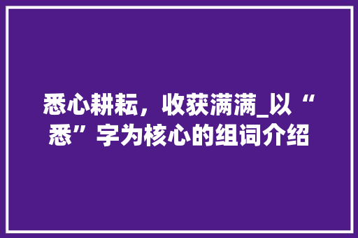 悉心耕耘，收获满满_以“悉”字为核心的组词介绍