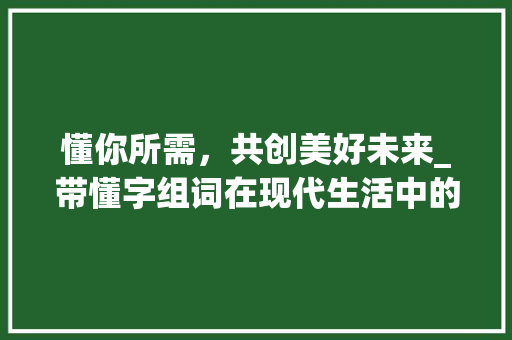 懂你所需，共创美好未来_带懂字组词在现代生活中的应用与价值