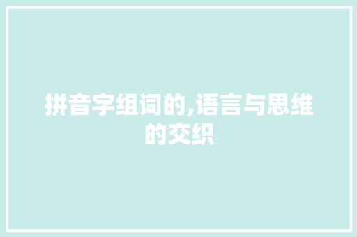 拼音字组词的,语言与思维的交织