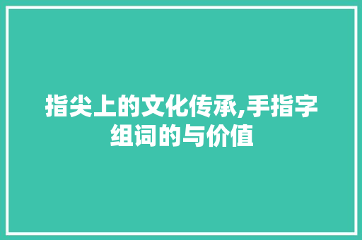 指尖上的文化传承,手指字组词的与价值