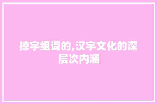 掠字组词的,汉字文化的深层次内涵