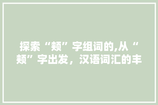 探索“颊”字组词的,从“颊”字出发，汉语词汇的丰富内涵