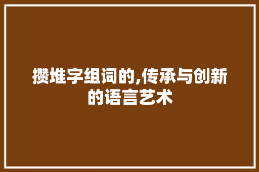 攒堆字组词的,传承与创新的语言艺术