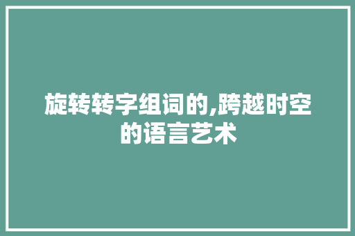 旋转转字组词的,跨越时空的语言艺术