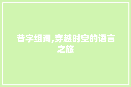 昔字组词,穿越时空的语言之旅