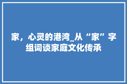 家，心灵的港湾_从“家”字组词谈家庭文化传承