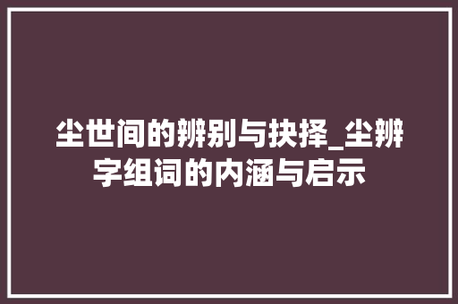 尘世间的辨别与抉择_尘辨字组词的内涵与启示