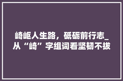 崎岖人生路，砥砺前行志_从“崎”字组词看坚韧不拔的精神