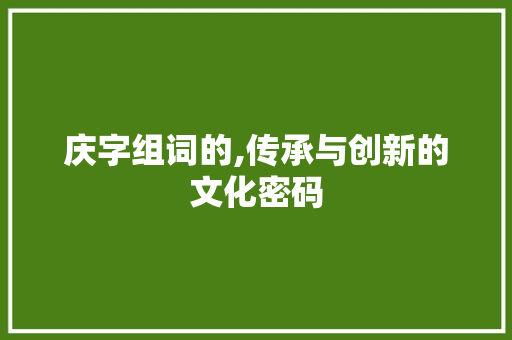 庆字组词的,传承与创新的文化密码