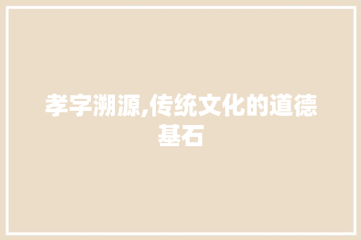 孝字溯源,传统文化的道德基石