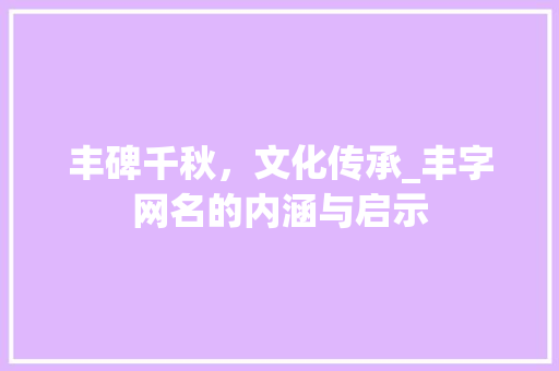 丰碑千秋,文化传承_丰字网名的内涵与启示