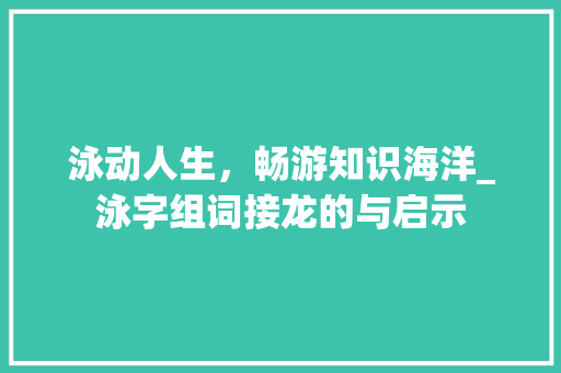 泳动人生，畅游知识海洋_泳字组词接龙的与启示
