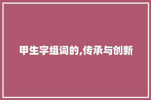 甲生字组词的,传承与创新