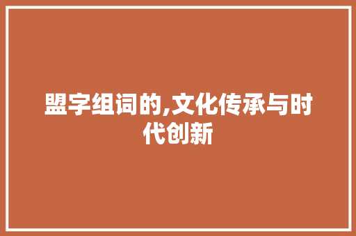 盟字组词的,文化传承与时代创新