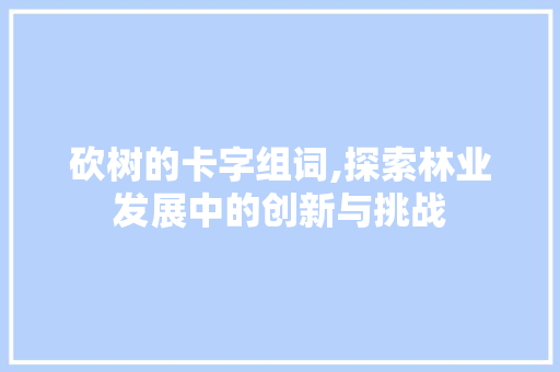 砍树的卡字组词,探索林业发展中的创新与挑战