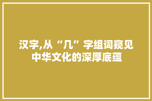 汉字,从“几”字组词窥见中华文化的深厚底蕴