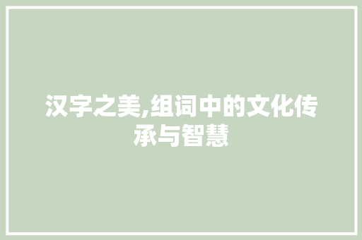 汉字之美,组词中的文化传承与智慧