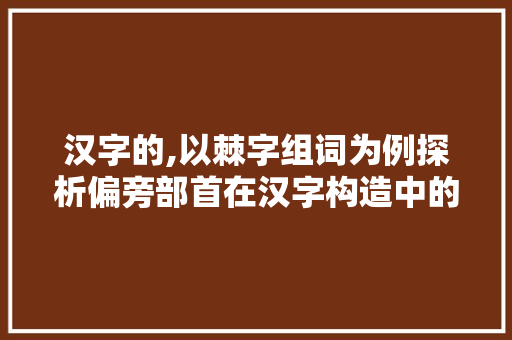 汉字的,以棘字组词为例探析偏旁部首在汉字构造中的重要性