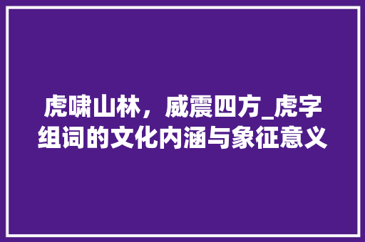 虎啸山林，威震四方_虎字组词的文化内涵与象征意义