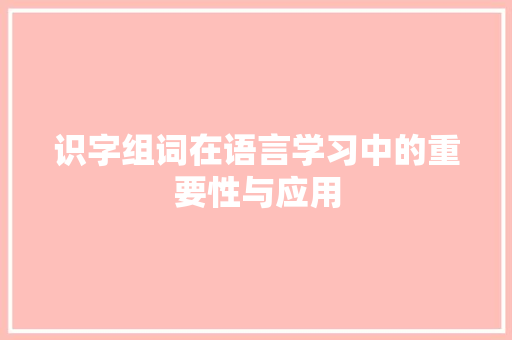 识字组词在语言学习中的重要性与应用