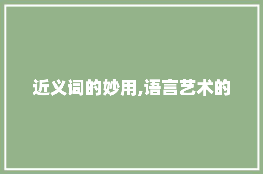 近义词的妙用,语言艺术的 第1张 近义词的妙用,语言艺术的 第1张