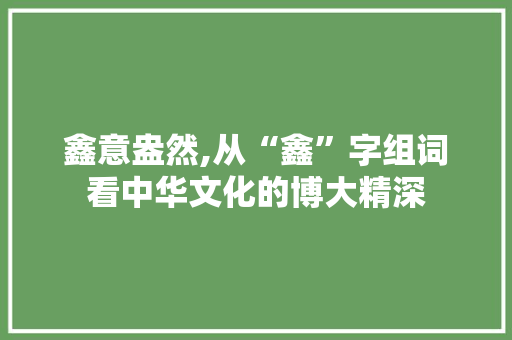 鑫意盎然,从“鑫”字组词看中华文化的博大精深
