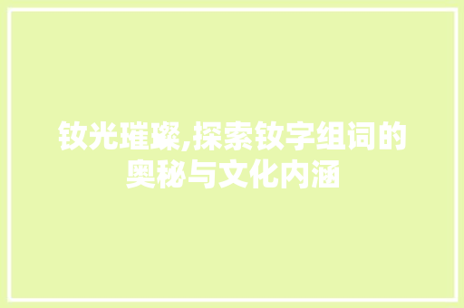 钕光璀璨,探索钕字组词的奥秘与文化内涵