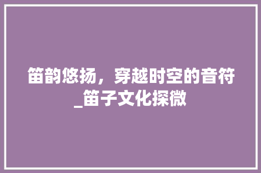 笛韵悠扬，穿越时空的音符_笛子文化探微