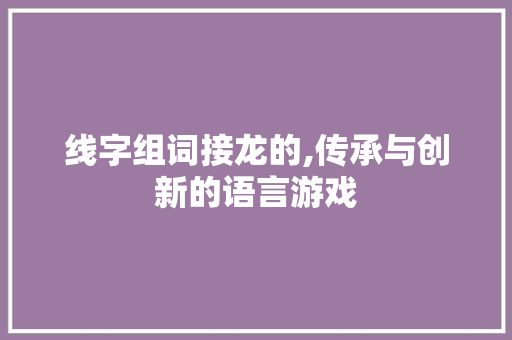 线字组词接龙的,传承与创新的语言游戏