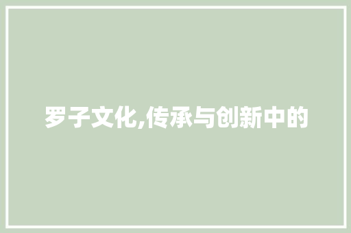 罗子文化,传承与创新中的