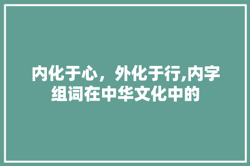 内化于心,外化于行,内字组词在中华文化中的