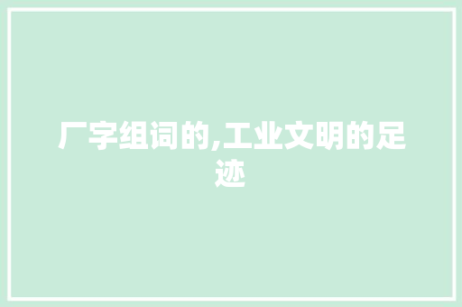 厂字组词的,工业文明的足迹