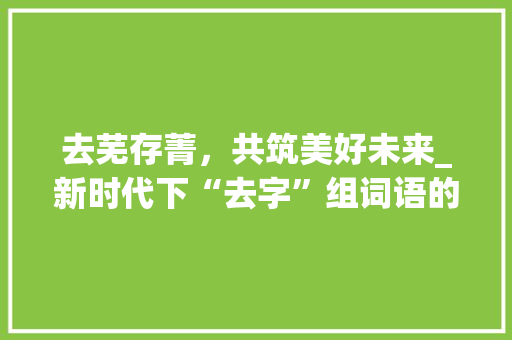 去芜存菁，共筑美好未来_新时代下“去字”组词语的探索与方法