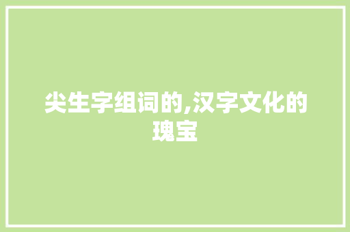 尖生字组词的,汉字文化的瑰宝