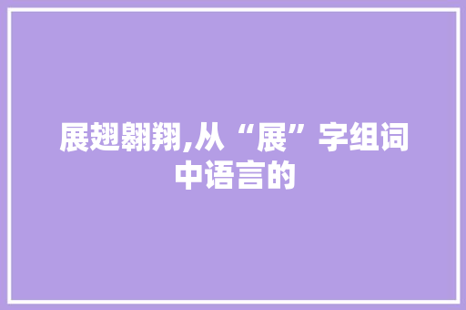 展翅翱翔,从“展”字组词中语言的