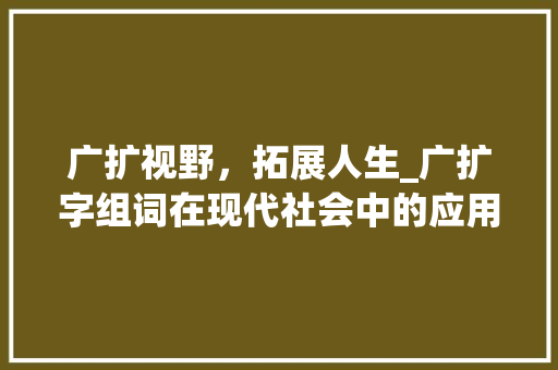 广扩视野，拓展人生_广扩字组词在现代社会中的应用与价值