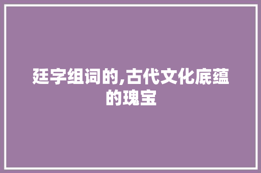 廷字组词的,古代文化底蕴的瑰宝