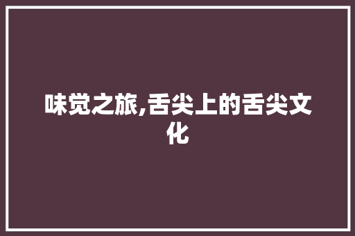 味觉之旅,舌尖上的舌尖文化