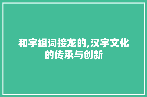 和字组词接龙的,汉字文化的传承与创新