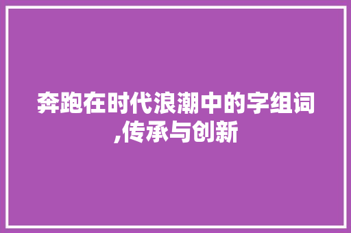 奔跑在时代浪潮中的字组词,传承与创新