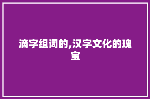 滴字组词的,汉字文化的瑰宝