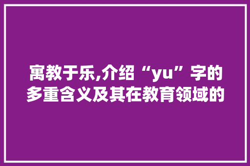 寓教于乐,介绍“yu”字的多重含义及其在教育领域的应用