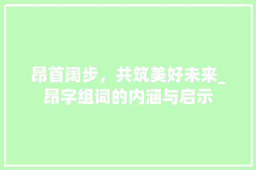 昂首阔步，共筑美好未来_昂字组词的内涵与启示