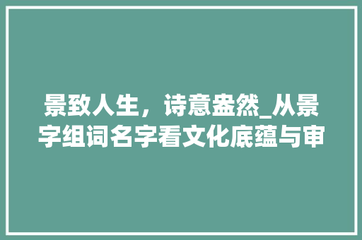 景致人生，诗意盎然_从景字组词名字看文化底蕴与审美追求