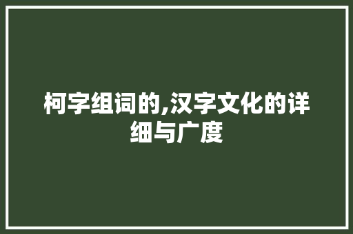 柯字组词的,汉字文化的详细与广度