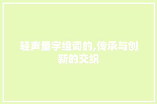轻声量字组词的,传承与创新的交织
