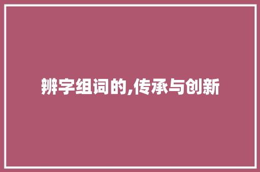 辨字组词的,传承与创新