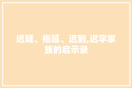 迟疑、拖延、迟到,迟字家族的启示录