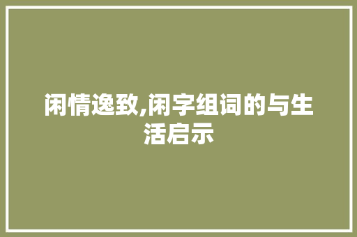 闲情逸致,闲字组词的与生活启示